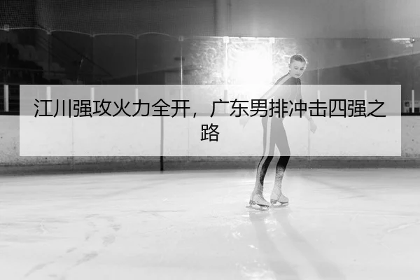 江川强攻火力全开，广东男排冲击四强之路